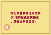 枸杞桑葚黄精泡水放多少(泡枸杞桑葚黄精水，正确比例是关键)