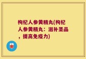 枸杞人参黄精丸(枸杞人参黄精丸：滋补圣品，提高免疫力)