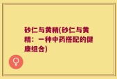 砂仁与黄精(砂仁与黄精：一种中药搭配的健康组合)