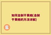 如何自制干黄精(自制干黄精的方法详解)