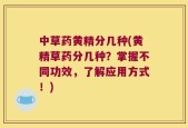 中草药黄精分几种(黄精草药分几种？掌握不同功效，了解应用方式！)