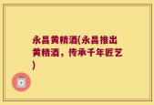 永昌黄精酒(永昌推出黄精酒，传承千年匠艺)