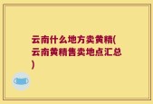 云南什么地方卖黄精(云南黄精售卖地点汇总)