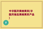 中华医药黄精黄芪(华医药推出黄精黄芪产品)