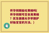 怀孕初期能吃黄精吗(怀孕初期可否食用黄精？优生健康从孕早期护好胎宝宝的方法。)