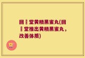 回炁堂黄精黑蜜丸(回炁堂推出黄精黑蜜丸，改善体质)