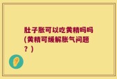 肚子胀可以吃黄精吗吗(黄精可缓解胀气问题？)