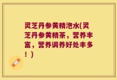 灵芝丹参黄精泡水(灵芝丹参黄精茶，营养丰富，营养调养好处丰多！)