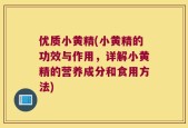 优质小黄精(小黄精的功效与作用，详解小黄精的营养成分和食用方法)