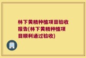 林下黄精种植项目验收报告(林下黄精种植项目顺利通过验收)