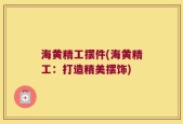 海黄精工摆件(海黄精工：打造精美摆饰)