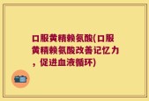口服黄精赖氨酸(口服黄精赖氨酸改善记忆力，促进血液循环)