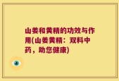 山姜和黄精的功效与作用(山姜黄精：双料中药，助您健康)