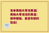 党参黄精大枣泡黄酒(黄精大枣浸泡的黄酒：提神醒脑、美容养颜的佳品)