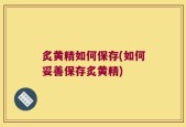 炙黄精如何保存(如何妥善保存炙黄精)