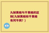 九制黄精与干黄精的区别(九制黄精和干黄精有何不同？)