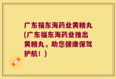 广东福东海药业黄精丸(广东福东海药业推出黄精丸，助您健康保驾护航！)