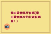 泰山黄精展厅在哪(泰山黄精展厅的位置在哪里？)