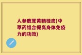 人参鹿茸黄精桂皮(中草药组合提高身体免疫力的功效)