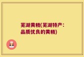 芜湖黄精(芜湖特产：品质优良的黄精)