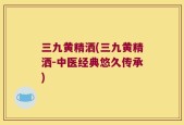 三九黄精洒(三九黄精洒-中医经典悠久传承)