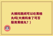 大姨妈期间可以吃黄精丸吗(大姨妈来了可否服用黄精丸？)