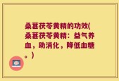 桑葚茯苓黄精的功效(桑葚茯苓黄精：益气养血，助消化，降低血糖。)
