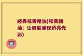 经典祛黄精油(祛黄精油：让肌肤重现透亮光彩)