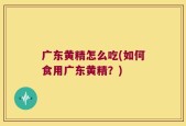 广东黄精怎么吃(如何食用广东黄精？)