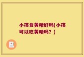 小孩食黄精好吗(小孩可以吃黄精吗？)