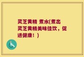 灵芝黄精 煮水(煮出灵芝黄精美味佳饮，促进健康！)