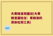 大黄精准测漏仪(大黄精准漏检仪：更精准的液体检测工具)