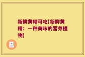 新鲜黄精可吃(新鲜黄精：一种美味的营养植物)