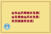 山东山药黄精长生露(山东黄精山药长生露：天然健康养生液)