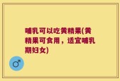 哺乳可以吃黄精果(黄精果可食用，适宜哺乳期妇女)