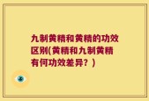 九制黄精和黄精的功效区别(黄精和九制黄精有何功效差异？)
