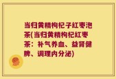 当归黄精枸杞子红枣泡茶(当归黄精枸杞红枣茶：补气养血、益肾健脾、调理内分泌)