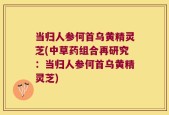当归人参何首乌黄精灵芝(中草药组合再研究：当归人参何首乌黄精灵芝)