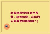 脸黄精神恍惚(面色发黄，精神恍惚，这样的人需要怎样的帮助？)