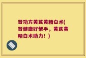 肾功方黄芪黄精白术(肾健康好帮手，黄芪黄精白术助力！)