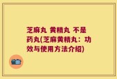 芝麻丸 黄精丸 不是药丸(芝麻黄精丸：功效与使用方法介绍)