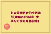 包含黄精百合的中药汤剂(黄精百合汤剂：中药配方提升身体健康)