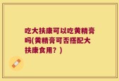 吃大扶康可以吃黄精膏吗(黄精膏可否搭配大扶康食用？)