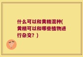 什么可以和黄精混种(黄精可以和哪些植物进行杂交？)