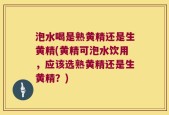 泡水喝是熟黄精还是生黄精(黄精可泡水饮用，应该选熟黄精还是生黄精？)