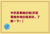 中药蒸黄精价格(药蒸黄精市场价格波动，了解一下！)