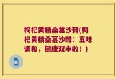 枸杞黄精桑葚沙棘(枸杞黄精桑葚沙棘：五味调和，健康双丰收！)
