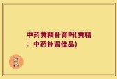 中药黄精补肾吗(黄精：中药补肾佳品)
