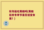 秋冬能吃黄精吗(黄精在秋冬季节是否适宜食用？)