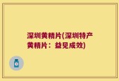 深圳黄精片(深圳特产黄精片：益见成效)